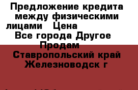 Предложение кредита между физическими лицами › Цена ­ 5 000 000 - Все города Другое » Продам   . Ставропольский край,Железноводск г.